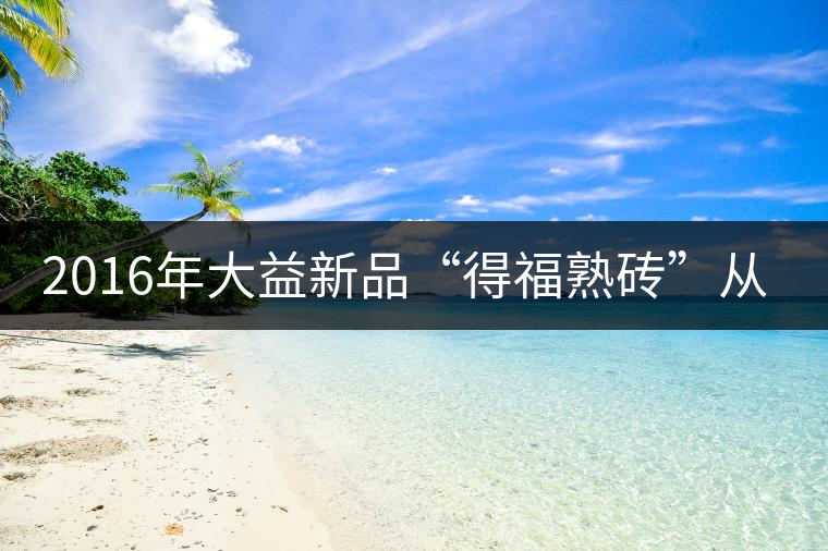 2016年大益新品“得福熟磚”從容上市 2016年大益新品“得福熟磚”從容上市