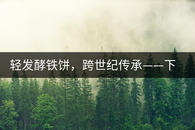 輕發(fā)酵鐵餅，跨世紀傳承——下關老泡鐵餅即將上市