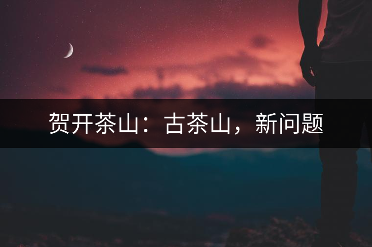 賀開茶山：古茶山，新問題