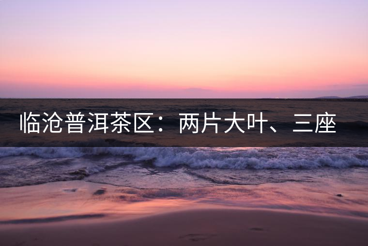 臨滄普洱茶區(qū)：兩片大葉、三座大雪山