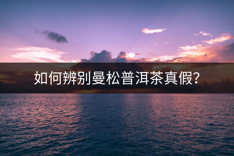 如何辨別曼松普洱茶真假？