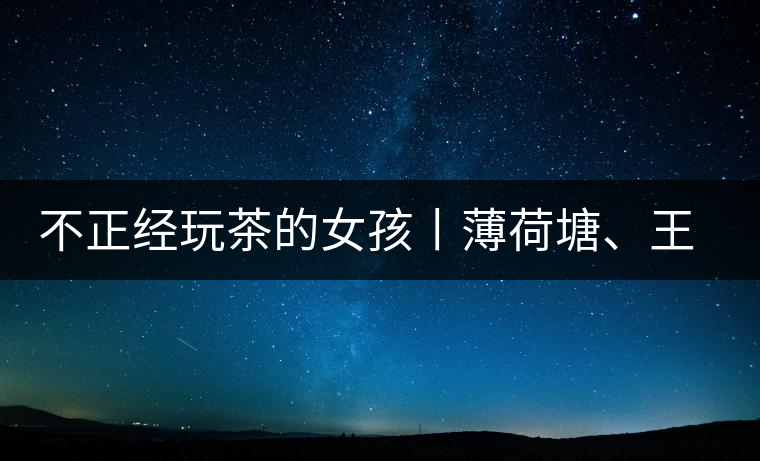 不正經(jīng)玩茶的女孩丨薄荷塘、王子山