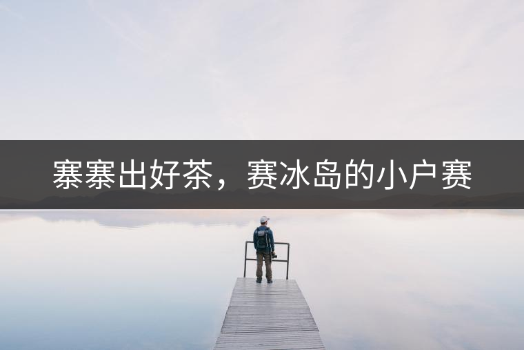 寨寨出好茶，賽冰島的小戶賽
