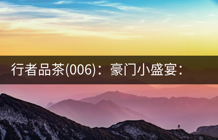 行者品茶(006)：豪門小盛宴：鳳凰窩，易武國有林，天門山。