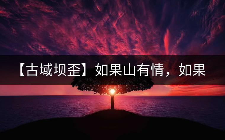 【古域壩歪】如果山有情，如果茶有意