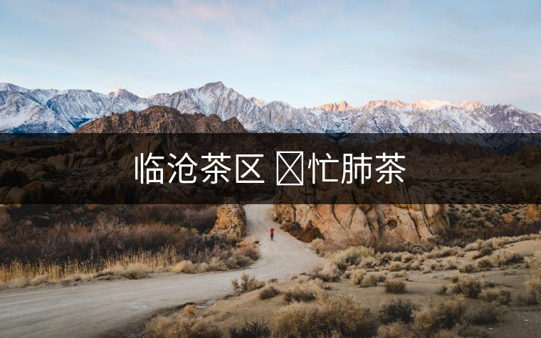 臨滄茶區(qū) ?忙肺茶 臨滄茶區(qū) ?忙肺茶