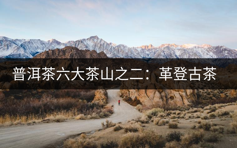 普洱茶六大茶山之二:革登古茶山 普洱茶六大茶山之二:革登古茶山