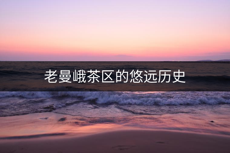老曼峨茶區(qū)的悠遠(yuǎn)歷史