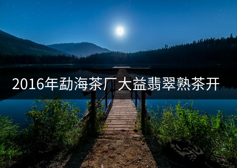 2016年勐海茶廠大益翡翠熟茶開(kāi)湯品鑒 2016年勐海茶廠大益翡翠熟茶開(kāi)湯品鑒