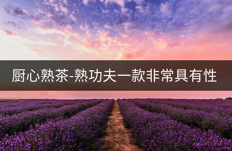 廚心熟茶-熟功夫一款非常具有性?xún)r(jià)比的熟茶