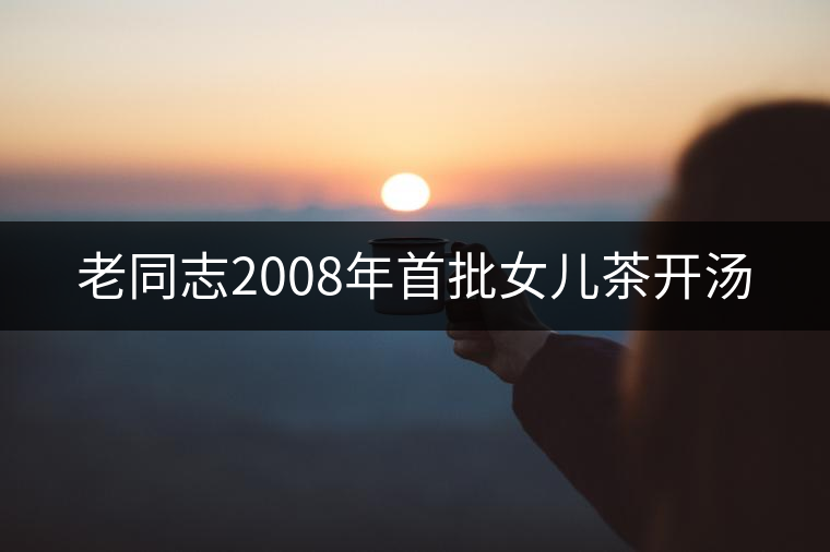 老同志2008年首批女兒茶開湯 老同志2008年首批女兒茶開湯