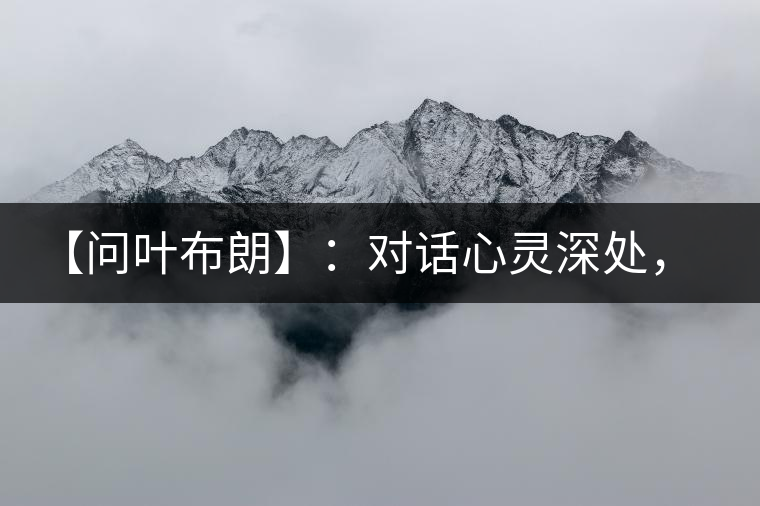 【問葉布朗】：對(duì)話心靈深處，感受布朗神韻