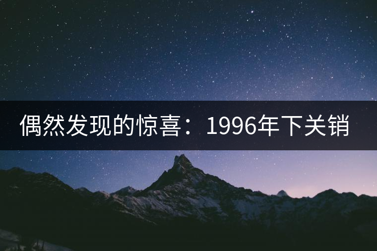 偶然發(fā)現(xiàn)的驚喜:1996年下關(guān)銷法沱開湯 偶然發(fā)現(xiàn)的驚喜:1996年下關(guān)銷法沱開湯
