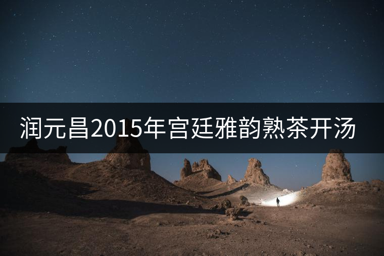 潤元昌2015年宮廷雅韻熟茶開湯品鑒 潤元昌2015年宮廷雅韻熟茶開湯品鑒