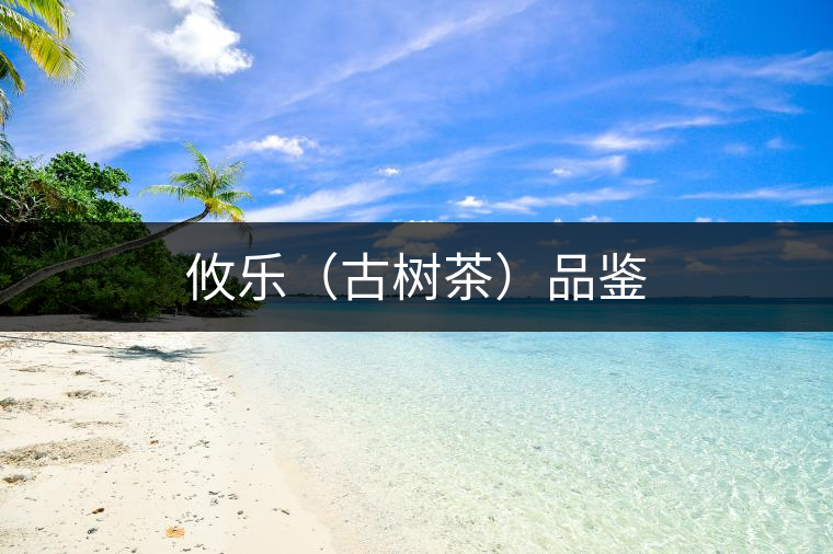 攸樂(lè)(古樹茶)品鑒 攸樂(lè)(古樹茶)品鑒