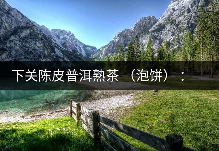 下關(guān)陳皮普洱熟茶 （泡餅） ：值得尖叫的味道，陳皮熟普茶！