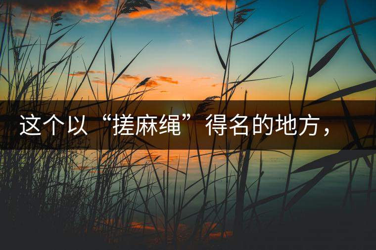 這個(gè)以“搓麻繩”得名的地方，為什么會(huì)成為“臨滄班章”