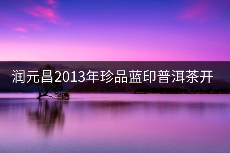 潤元昌2013年珍品藍印普洱茶開湯 潤元昌2013年珍品藍印普洱茶開湯