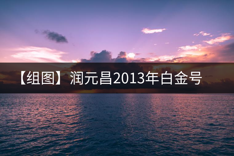 【組圖】潤元昌2013年白金號(hào)開湯 【組圖】潤元昌2013年白金號(hào)開湯