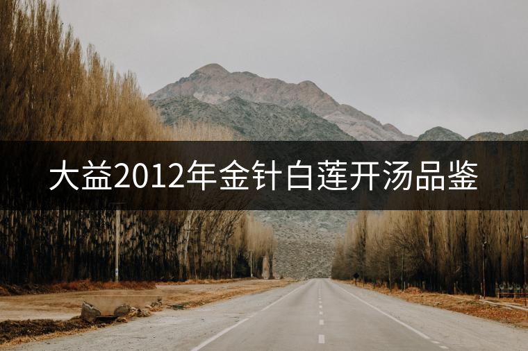 大益2012年金針白蓮開(kāi)湯品鑒