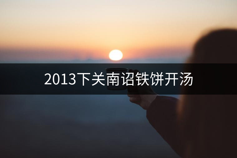 2013下關(guān)南詔鐵餅開湯 2013下關(guān)南詔鐵餅開湯