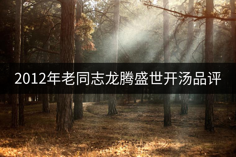 2012年老同志龍騰盛世開湯品評 2012年老同志龍騰盛世開湯品評