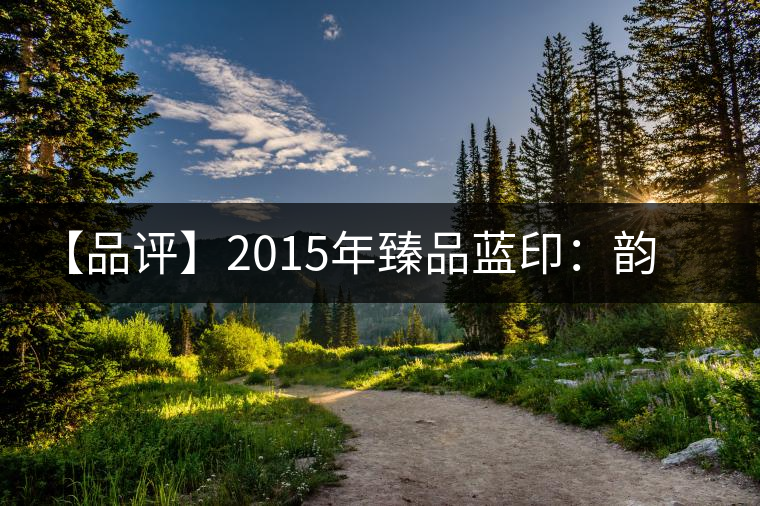 【品評】2015年臻品藍(lán)?。喉嵨丢?dú)特、再現(xiàn)經(jīng)典