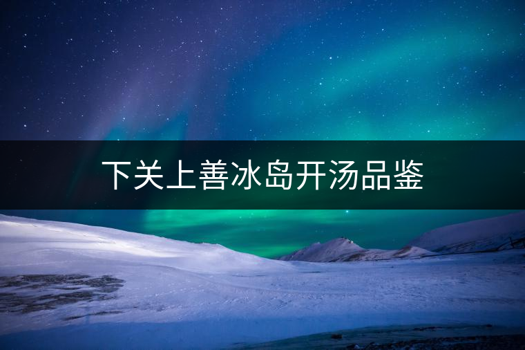 下關上善冰島開湯品鑒 下關上善冰島開湯品鑒