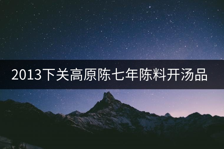 2013下關(guān)高原陳七年陳料開湯品鑒 2013下關(guān)高原陳七年陳料開湯品鑒