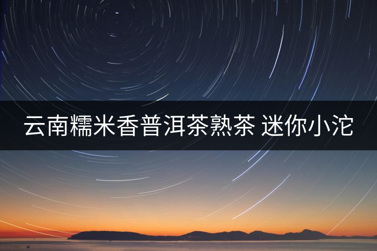 云南糯米香普洱茶熟茶 迷你小沱 云南糯米香普洱茶熟茶 迷你小沱