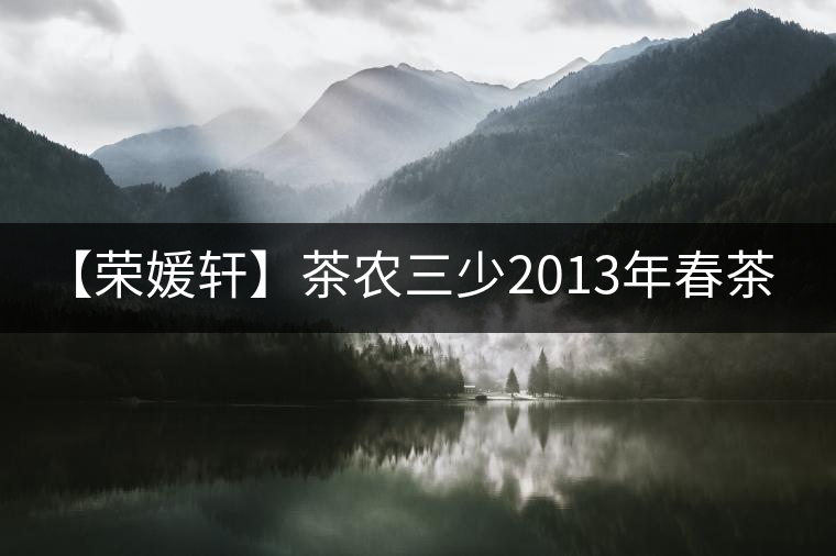 【榮媛軒】茶農(nóng)三少2013年春茶&禪茶一味 【榮媛軒】茶農(nóng)三少2013年春茶&禪茶一味