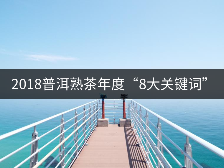 2018普洱熟茶年度“8大關(guān)鍵詞”！