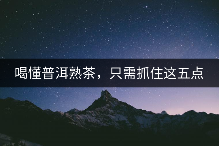 喝懂普洱熟茶，只需抓住這五點