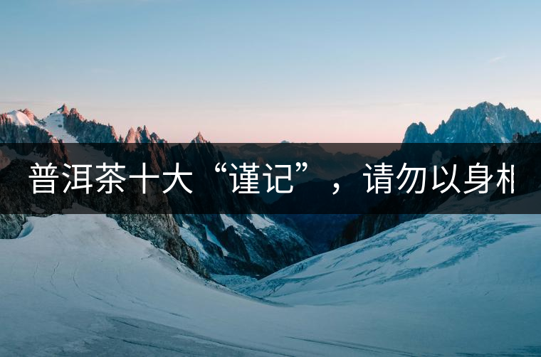 普洱茶十大“謹(jǐn)記”，請(qǐng)勿以身相試！