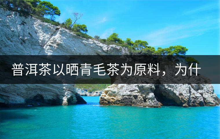 普洱茶以曬青毛茶為原料，為什么還要殺青？