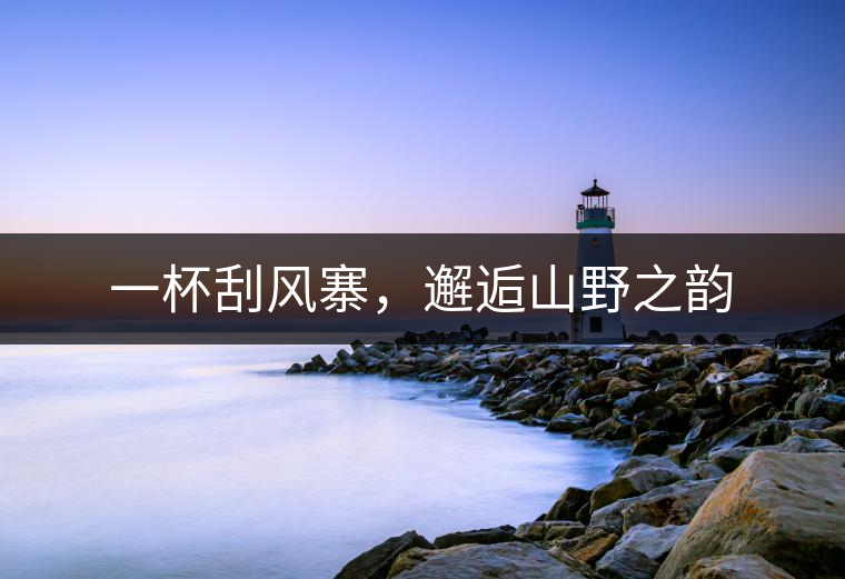 一杯刮風(fēng)寨，邂逅山野之韻