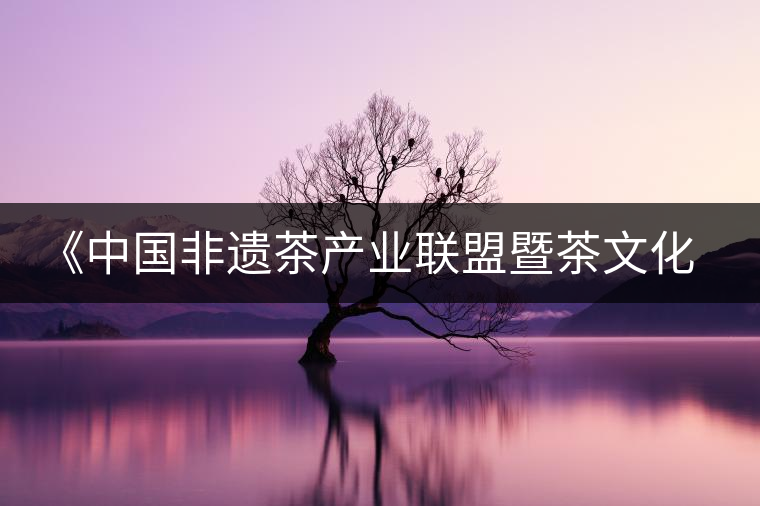 《中國(guó)非遺茶產(chǎn)業(yè)聯(lián)盟暨茶文化高峰論壇》即將隆重開(kāi)幕 《中國(guó)非遺茶產(chǎn)業(yè)聯(lián)盟暨茶文化高峰論壇》即將隆重開(kāi)幕