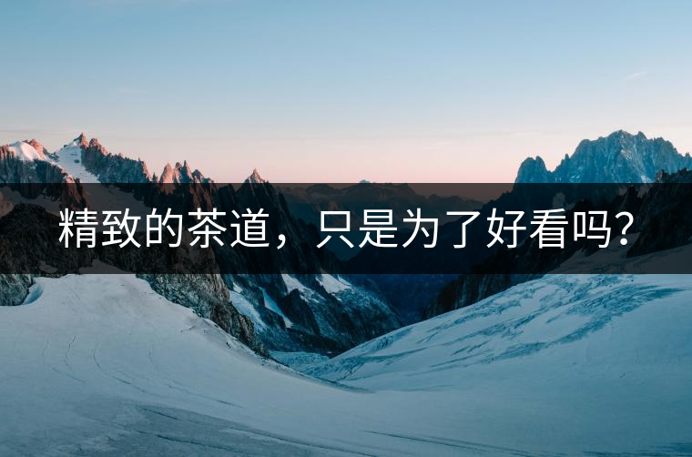 精致的茶道，只是為了好看嗎？