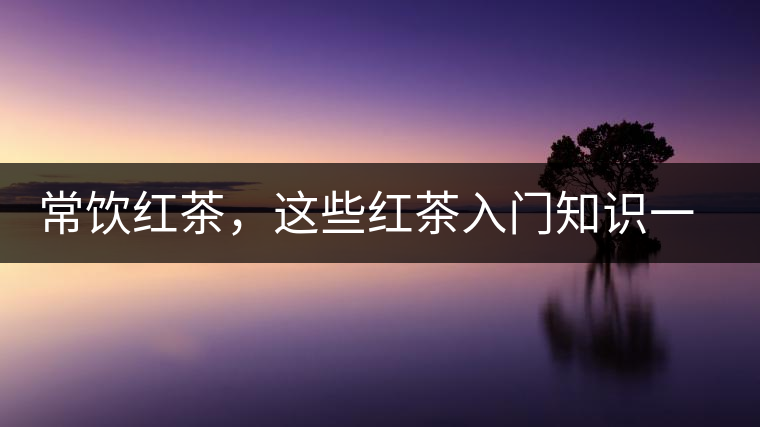 常飲紅茶，這些紅茶入門知識(shí)一定要了解