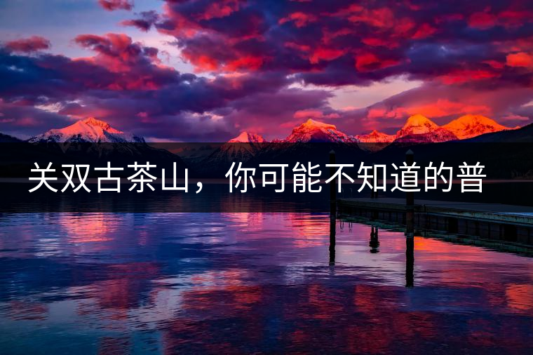 關(guān)雙古茶山，你可能不知道的普洱茶區(qū)