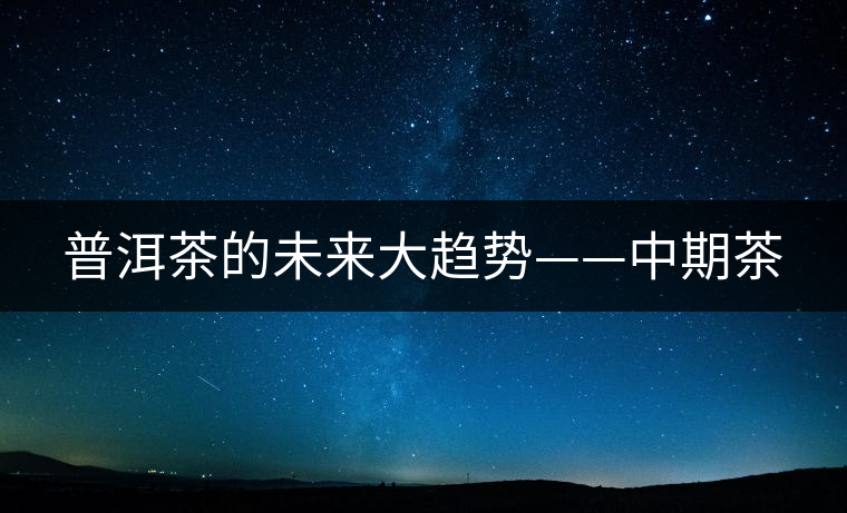 普洱茶的未來大趨勢——中期茶
