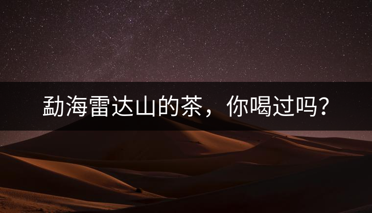 勐海雷達(dá)山的茶，你喝過嗎？