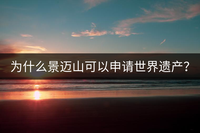 為什么景邁山可以申請(qǐng)世界遺產(chǎn)？