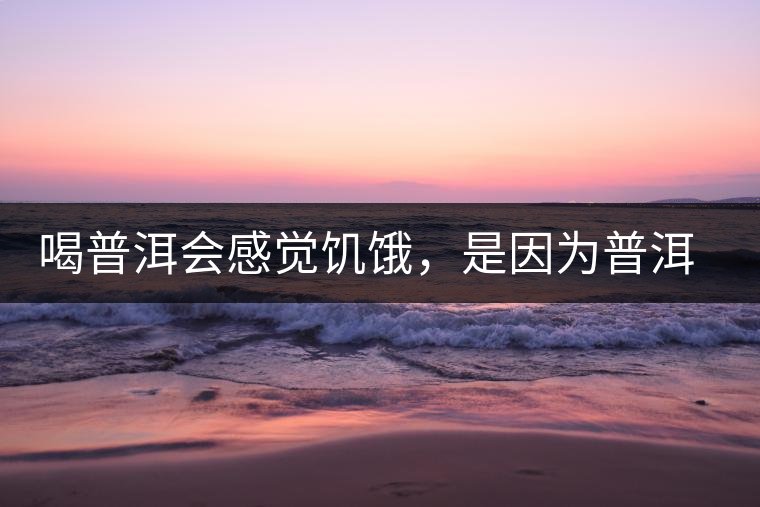 喝普洱會(huì)感覺(jué)饑餓，是因?yàn)槠斩韫斡蛦?