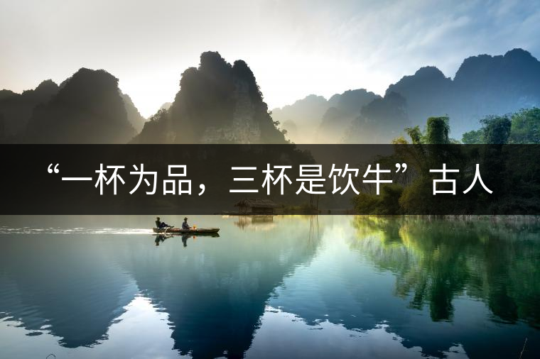 “一杯為品，三杯是飲牛”古人的飲茶趣事，你還知道哪些？