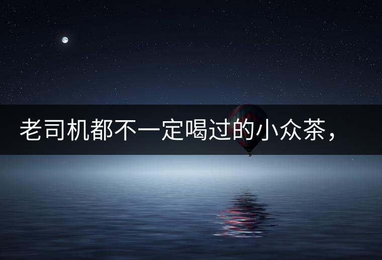 老司機(jī)都不一定喝過的小眾茶，你聽過嗎？