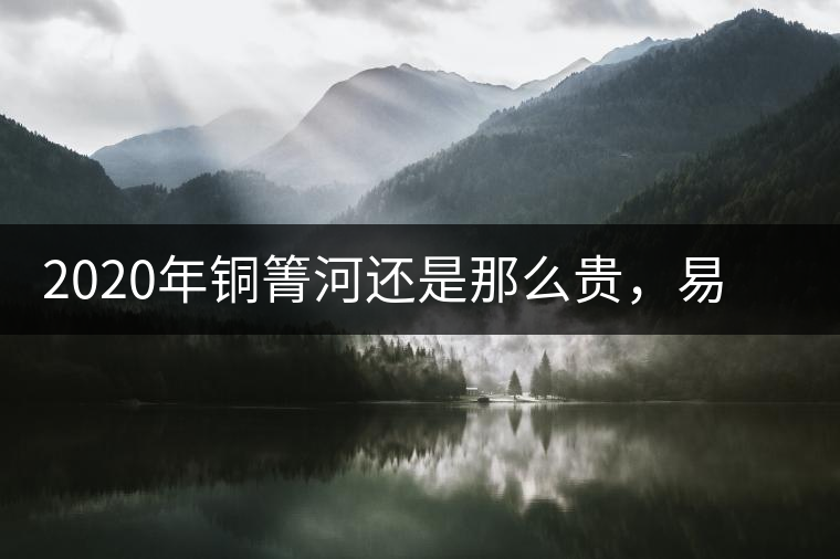 2020年銅箐河還是那么貴，易武銅箐河之行