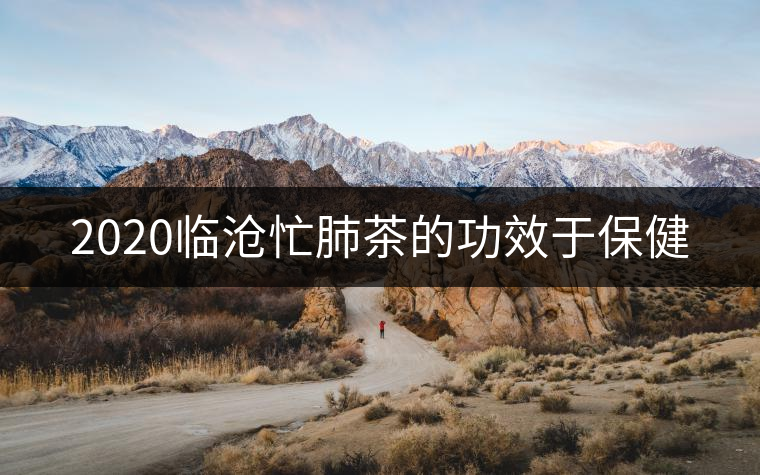 2020臨滄忙肺茶的功效于保健
