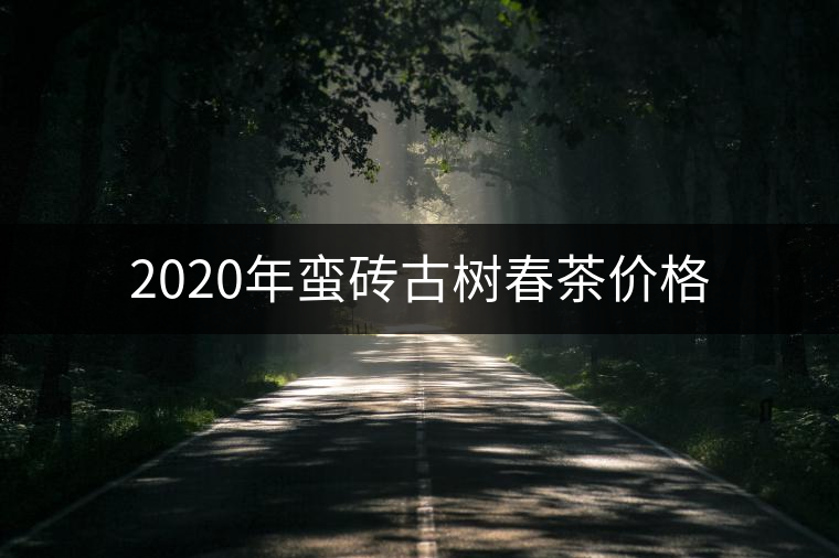2020年蠻磚古樹春茶價格 2020年蠻磚古樹春茶價格