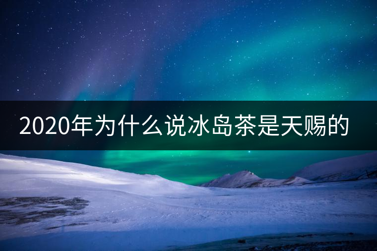 2020年為什么說冰島茶是天賜的好茶？